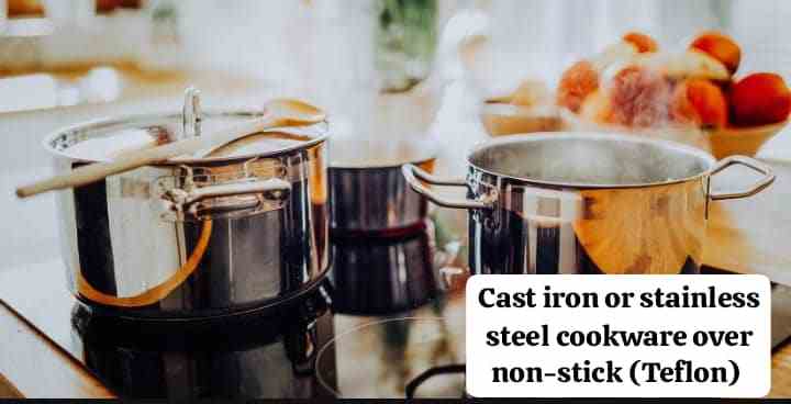 Cast iron or stainless steel cookware over non-stick (Teflon).