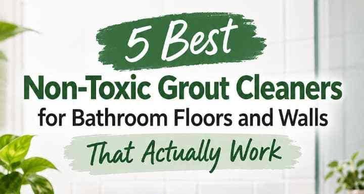 5 Best Non-Toxic Grout Cleaners for Bathroom Floors and Walls That Actually Work